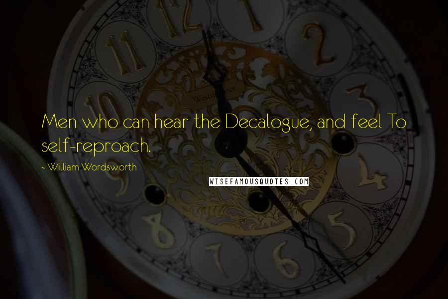 William Wordsworth Quotes: Men who can hear the Decalogue, and feel To self-reproach.