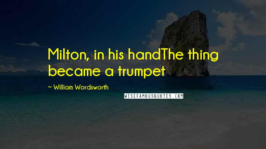 William Wordsworth Quotes: Milton, in his handThe thing became a trumpet