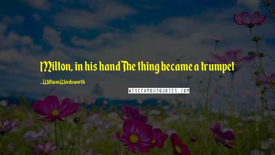 William Wordsworth Quotes: Milton, in his handThe thing became a trumpet