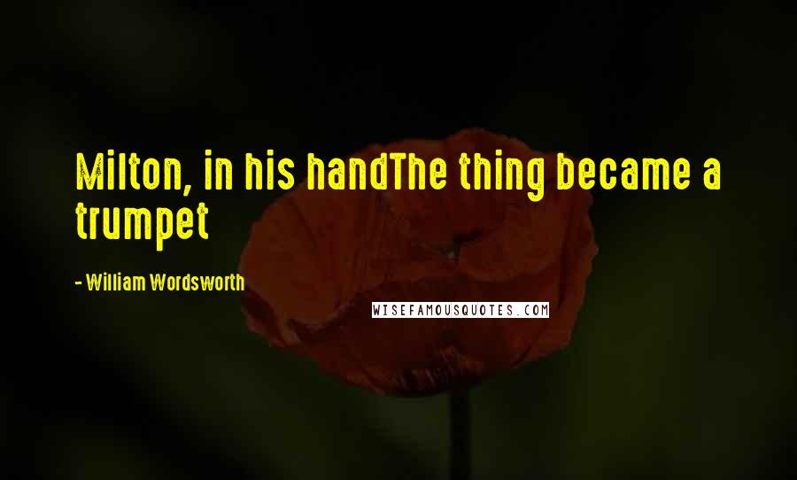 William Wordsworth Quotes: Milton, in his handThe thing became a trumpet