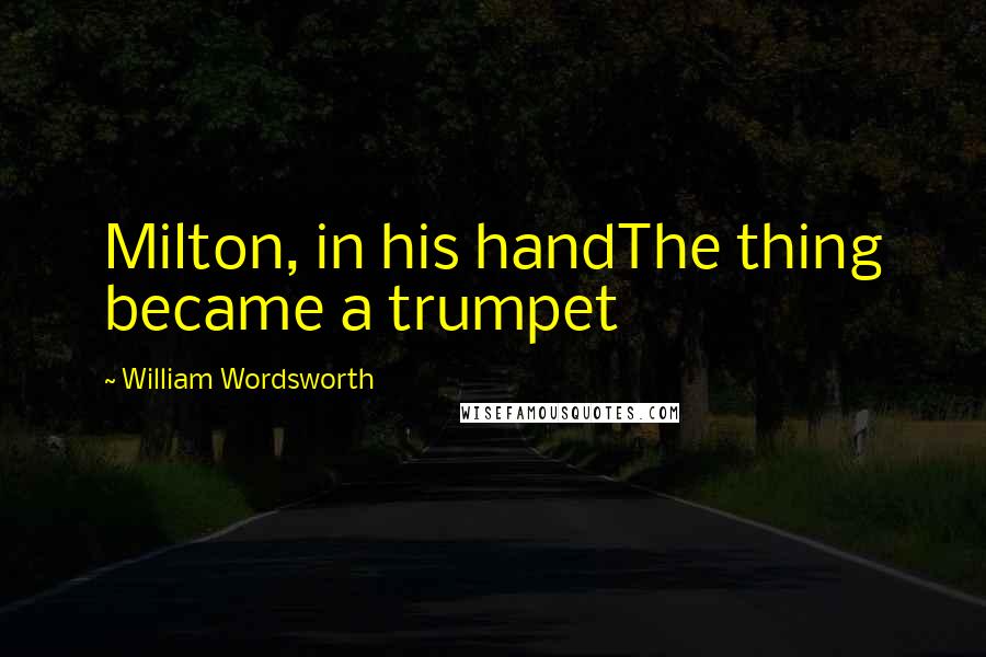 William Wordsworth Quotes: Milton, in his handThe thing became a trumpet