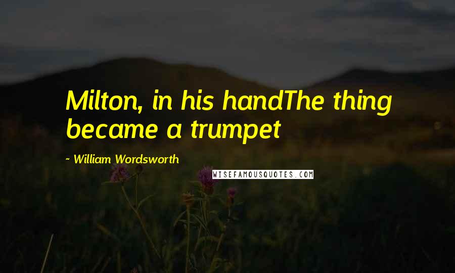 William Wordsworth Quotes: Milton, in his handThe thing became a trumpet