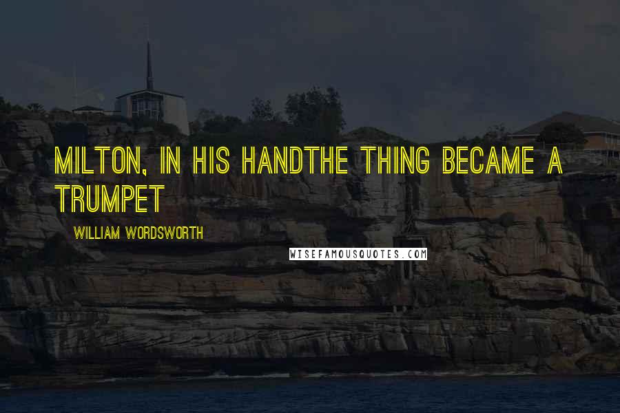 William Wordsworth Quotes: Milton, in his handThe thing became a trumpet