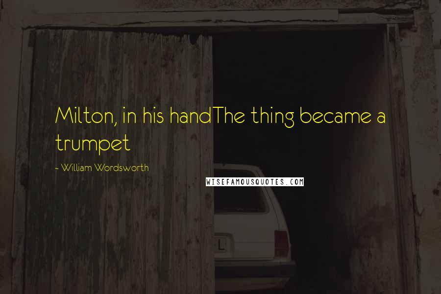 William Wordsworth Quotes: Milton, in his handThe thing became a trumpet