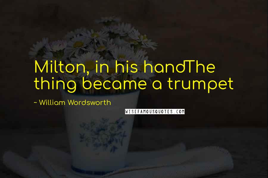 William Wordsworth Quotes: Milton, in his handThe thing became a trumpet