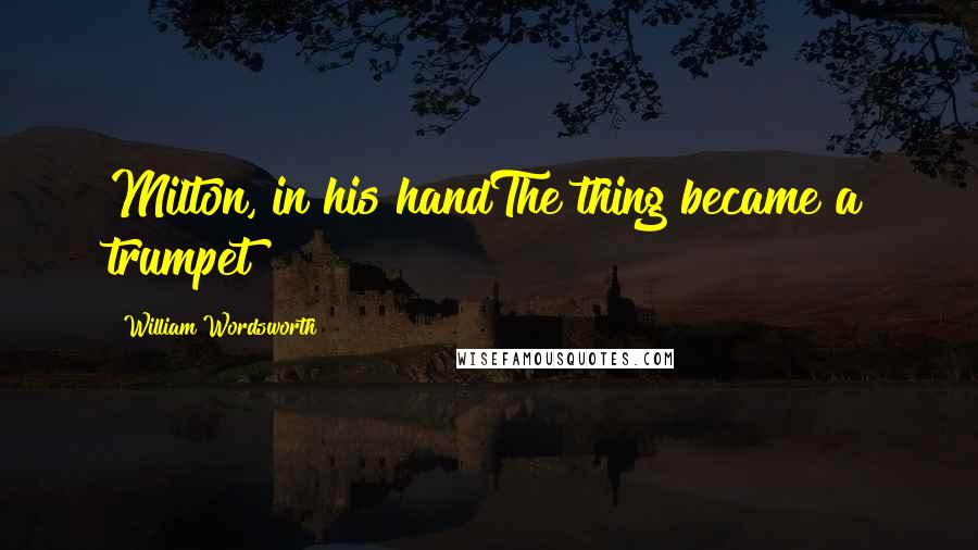 William Wordsworth Quotes: Milton, in his handThe thing became a trumpet