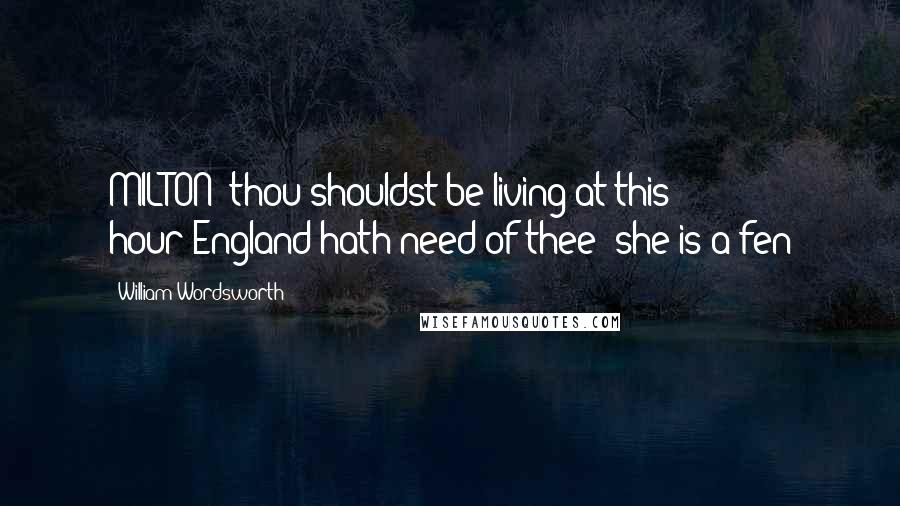 William Wordsworth Quotes: MILTON! thou shouldst be living at this hour:England hath need of thee: she is a fen