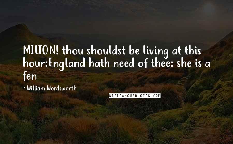 William Wordsworth Quotes: MILTON! thou shouldst be living at this hour:England hath need of thee: she is a fen