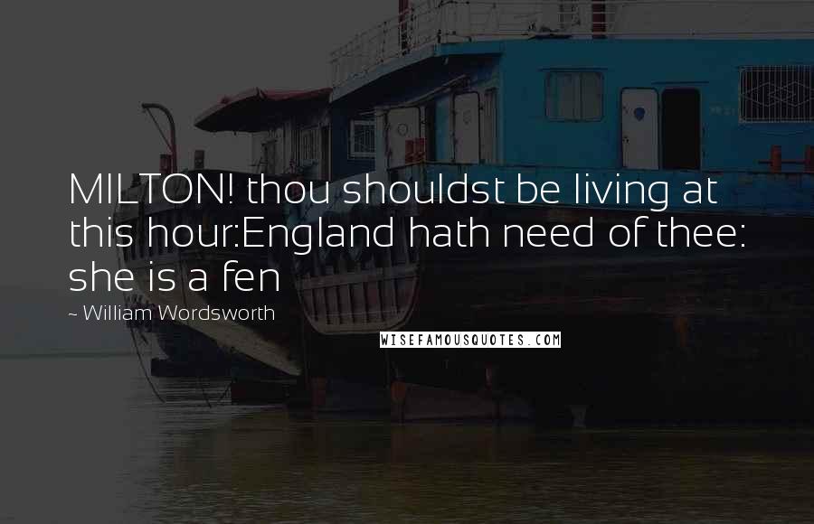 William Wordsworth Quotes: MILTON! thou shouldst be living at this hour:England hath need of thee: she is a fen