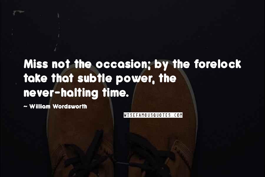 William Wordsworth Quotes: Miss not the occasion; by the forelock take that subtle power, the never-halting time.