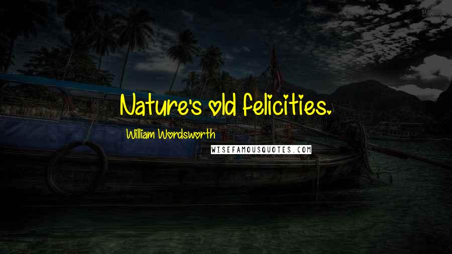 William Wordsworth Quotes: Nature's old felicities.