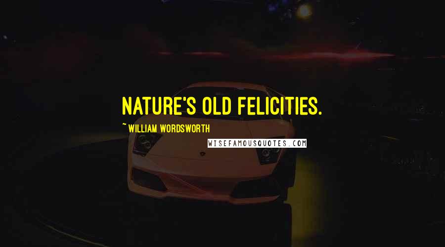 William Wordsworth Quotes: Nature's old felicities.