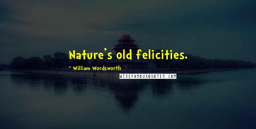 William Wordsworth Quotes: Nature's old felicities.