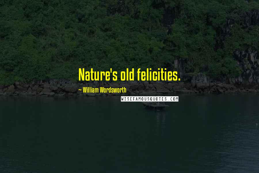 William Wordsworth Quotes: Nature's old felicities.