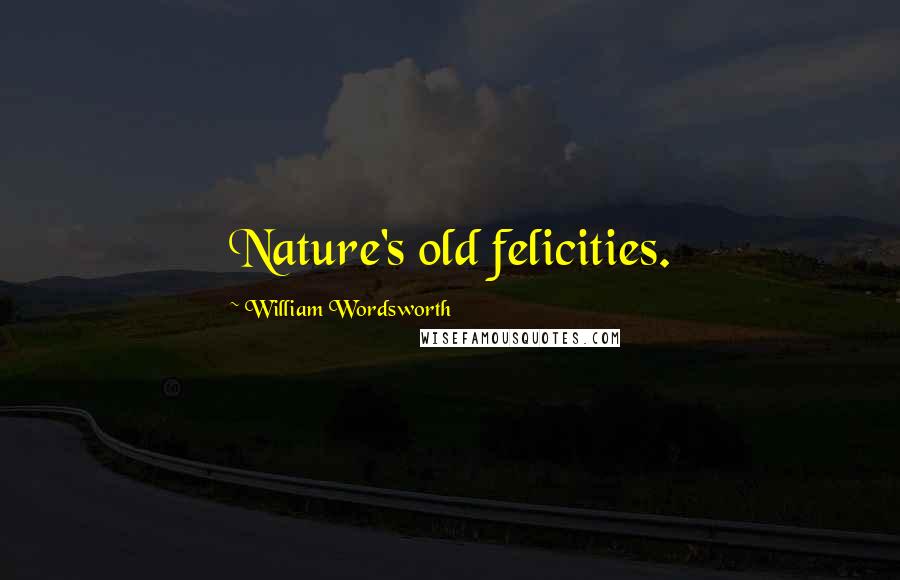 William Wordsworth Quotes: Nature's old felicities.