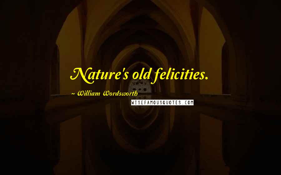 William Wordsworth Quotes: Nature's old felicities.