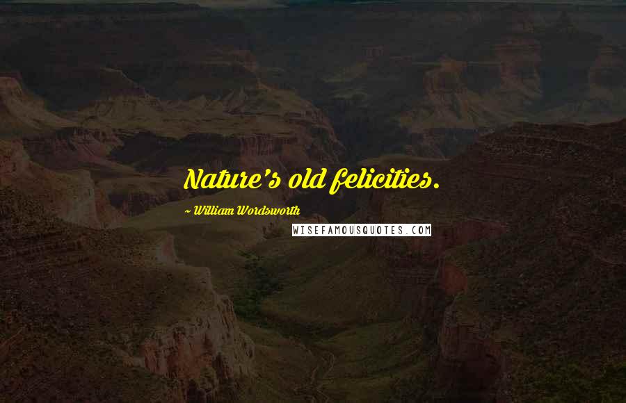 William Wordsworth Quotes: Nature's old felicities.