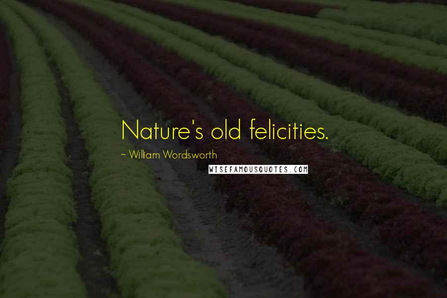 William Wordsworth Quotes: Nature's old felicities.