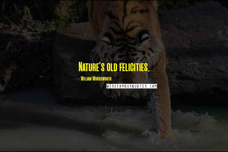 William Wordsworth Quotes: Nature's old felicities.