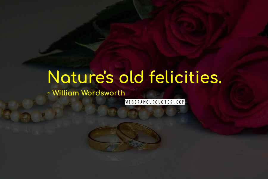 William Wordsworth Quotes: Nature's old felicities.