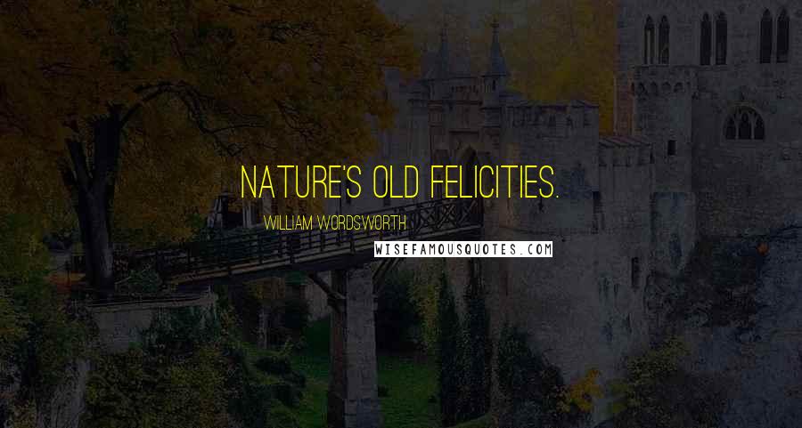 William Wordsworth Quotes: Nature's old felicities.