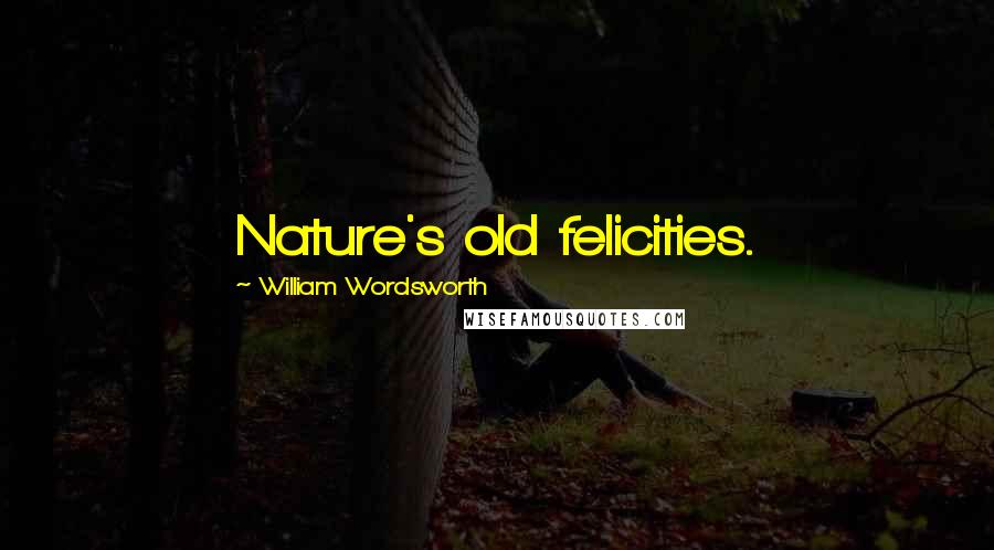 William Wordsworth Quotes: Nature's old felicities.