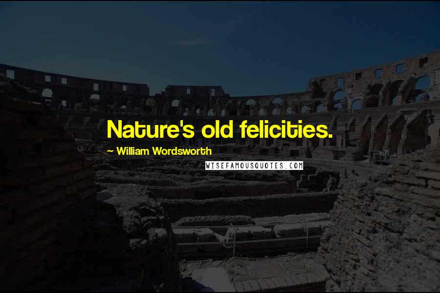 William Wordsworth Quotes: Nature's old felicities.