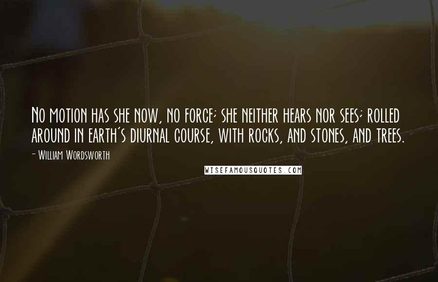 William Wordsworth Quotes: No motion has she now, no force; she neither hears nor sees; rolled around in earth's diurnal course, with rocks, and stones, and trees.