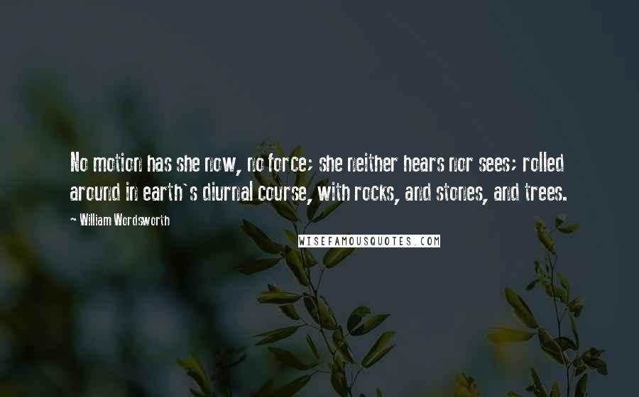 William Wordsworth Quotes: No motion has she now, no force; she neither hears nor sees; rolled around in earth's diurnal course, with rocks, and stones, and trees.