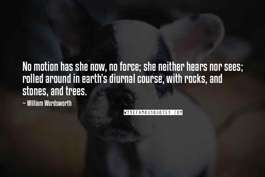 William Wordsworth Quotes: No motion has she now, no force; she neither hears nor sees; rolled around in earth's diurnal course, with rocks, and stones, and trees.