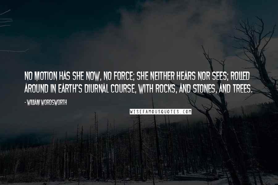 William Wordsworth Quotes: No motion has she now, no force; she neither hears nor sees; rolled around in earth's diurnal course, with rocks, and stones, and trees.