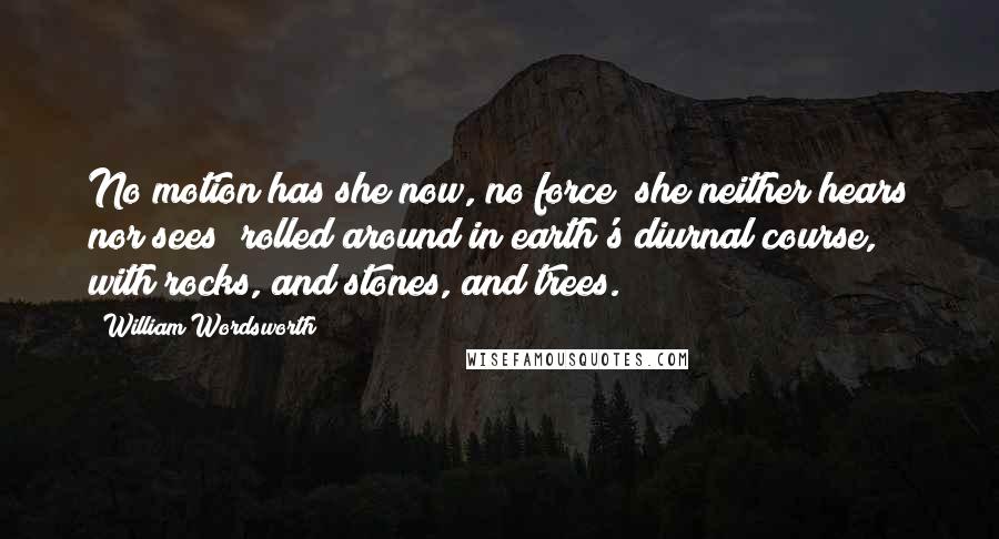 William Wordsworth Quotes: No motion has she now, no force; she neither hears nor sees; rolled around in earth's diurnal course, with rocks, and stones, and trees.
