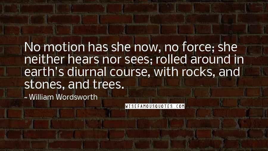 William Wordsworth Quotes: No motion has she now, no force; she neither hears nor sees; rolled around in earth's diurnal course, with rocks, and stones, and trees.