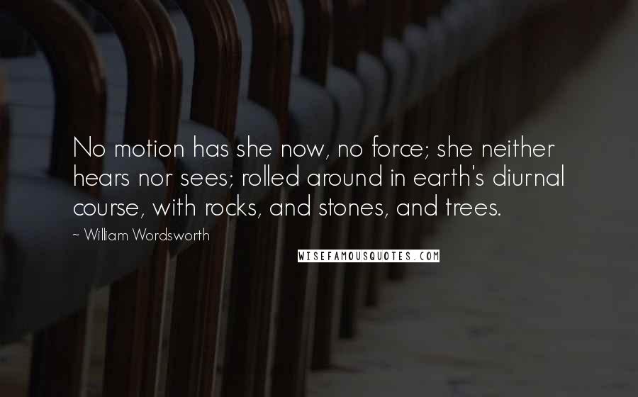 William Wordsworth Quotes: No motion has she now, no force; she neither hears nor sees; rolled around in earth's diurnal course, with rocks, and stones, and trees.