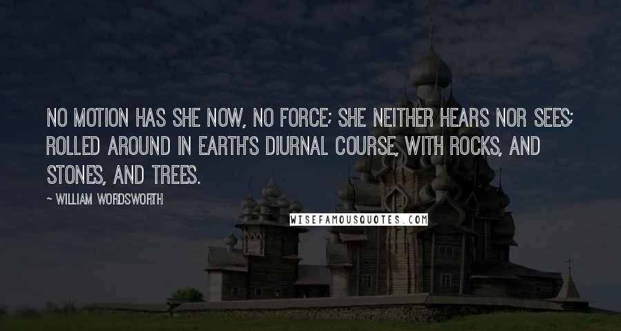 William Wordsworth Quotes: No motion has she now, no force; she neither hears nor sees; rolled around in earth's diurnal course, with rocks, and stones, and trees.