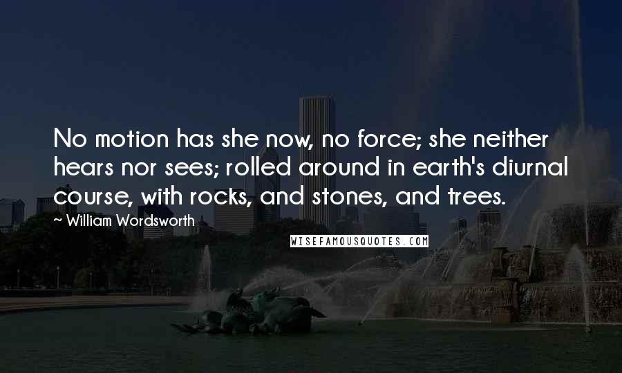 William Wordsworth Quotes: No motion has she now, no force; she neither hears nor sees; rolled around in earth's diurnal course, with rocks, and stones, and trees.