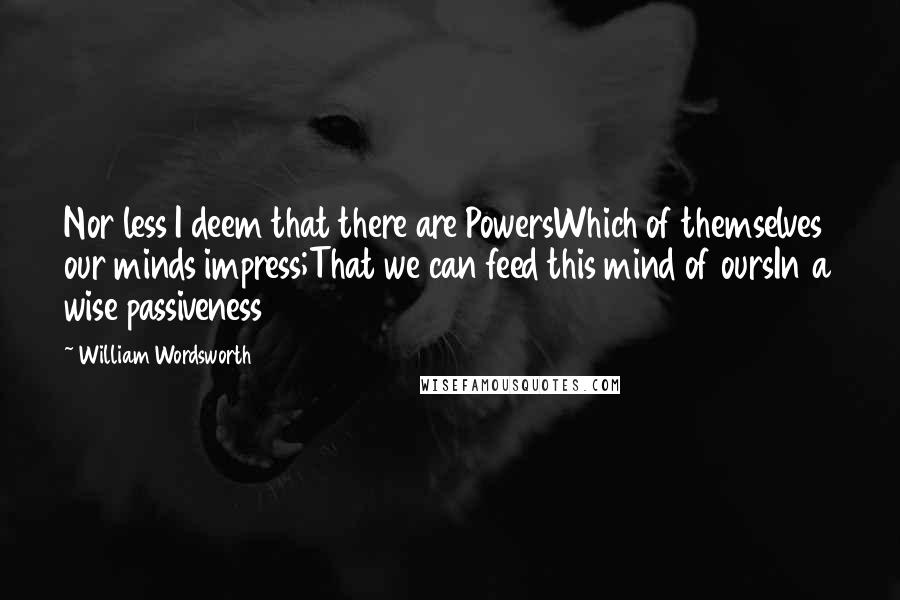 William Wordsworth Quotes: Nor less I deem that there are PowersWhich of themselves our minds impress;That we can feed this mind of oursIn a wise passiveness