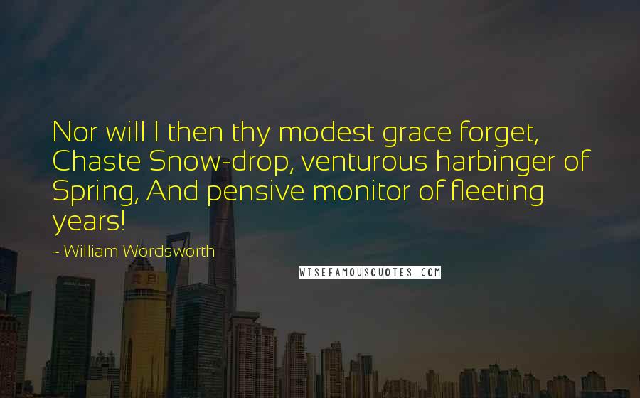 William Wordsworth Quotes: Nor will I then thy modest grace forget, Chaste Snow-drop, venturous harbinger of Spring, And pensive monitor of fleeting years!