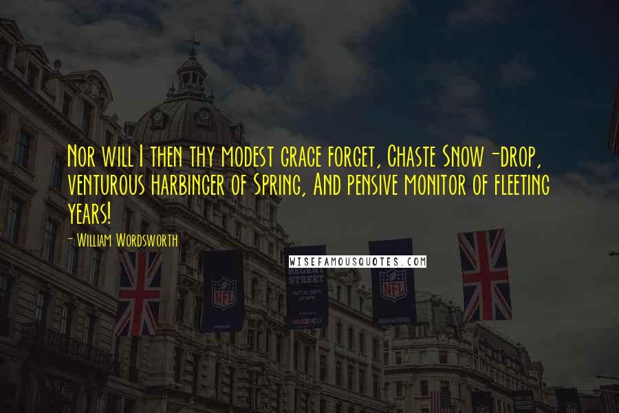 William Wordsworth Quotes: Nor will I then thy modest grace forget, Chaste Snow-drop, venturous harbinger of Spring, And pensive monitor of fleeting years!
