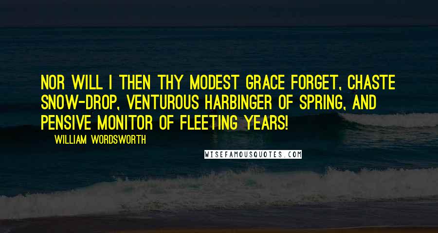 William Wordsworth Quotes: Nor will I then thy modest grace forget, Chaste Snow-drop, venturous harbinger of Spring, And pensive monitor of fleeting years!