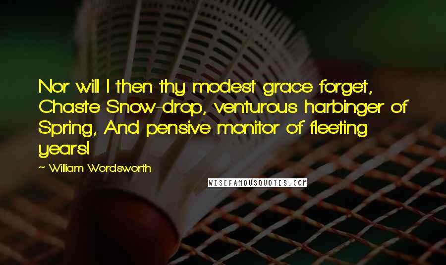 William Wordsworth Quotes: Nor will I then thy modest grace forget, Chaste Snow-drop, venturous harbinger of Spring, And pensive monitor of fleeting years!