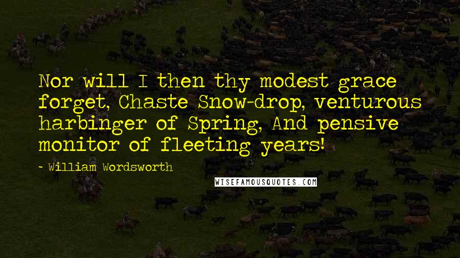 William Wordsworth Quotes: Nor will I then thy modest grace forget, Chaste Snow-drop, venturous harbinger of Spring, And pensive monitor of fleeting years!