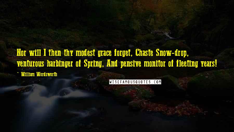 William Wordsworth Quotes: Nor will I then thy modest grace forget, Chaste Snow-drop, venturous harbinger of Spring, And pensive monitor of fleeting years!
