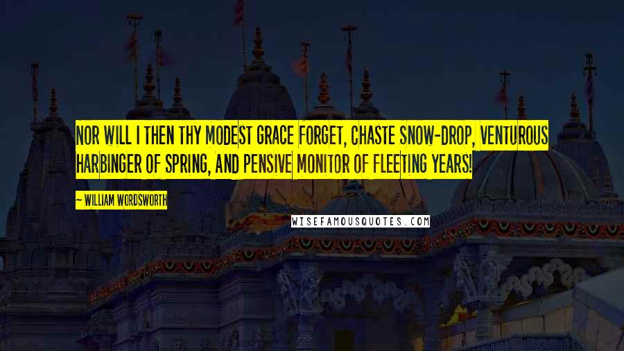William Wordsworth Quotes: Nor will I then thy modest grace forget, Chaste Snow-drop, venturous harbinger of Spring, And pensive monitor of fleeting years!