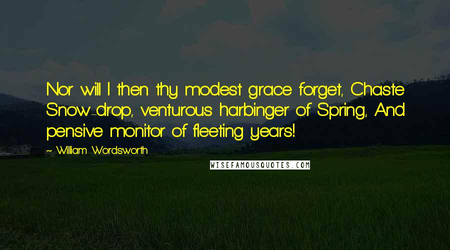 William Wordsworth Quotes: Nor will I then thy modest grace forget, Chaste Snow-drop, venturous harbinger of Spring, And pensive monitor of fleeting years!