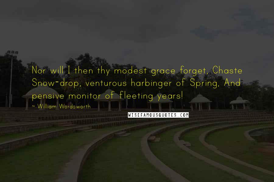 William Wordsworth Quotes: Nor will I then thy modest grace forget, Chaste Snow-drop, venturous harbinger of Spring, And pensive monitor of fleeting years!