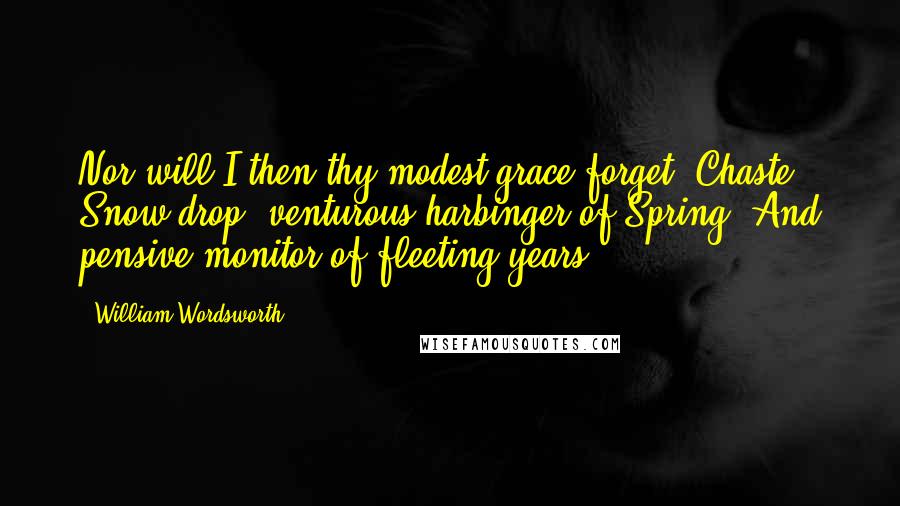 William Wordsworth Quotes: Nor will I then thy modest grace forget, Chaste Snow-drop, venturous harbinger of Spring, And pensive monitor of fleeting years!