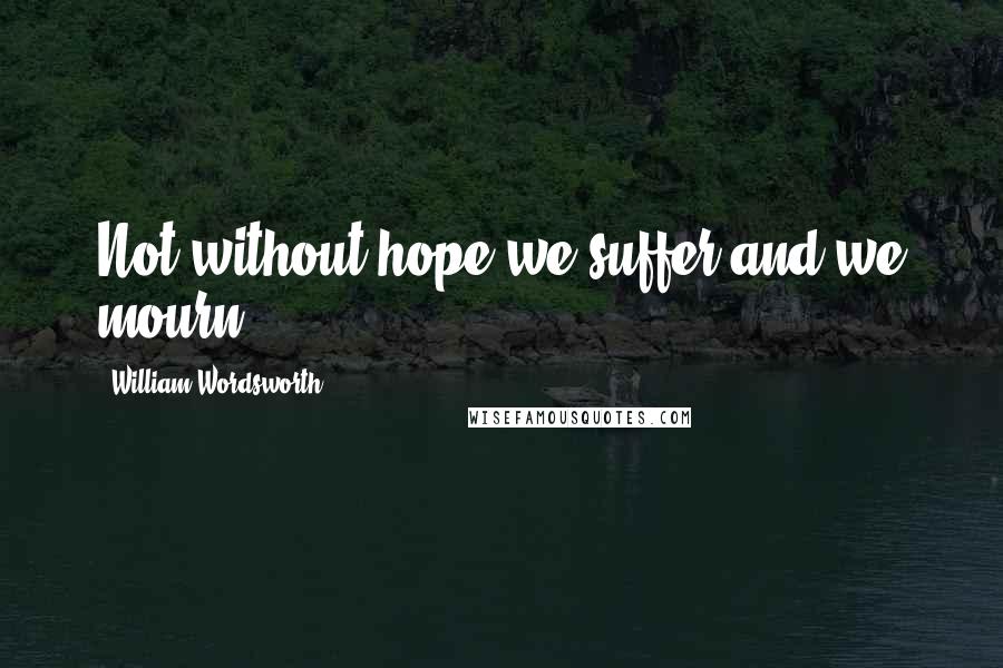 William Wordsworth Quotes: Not without hope we suffer and we mourn.