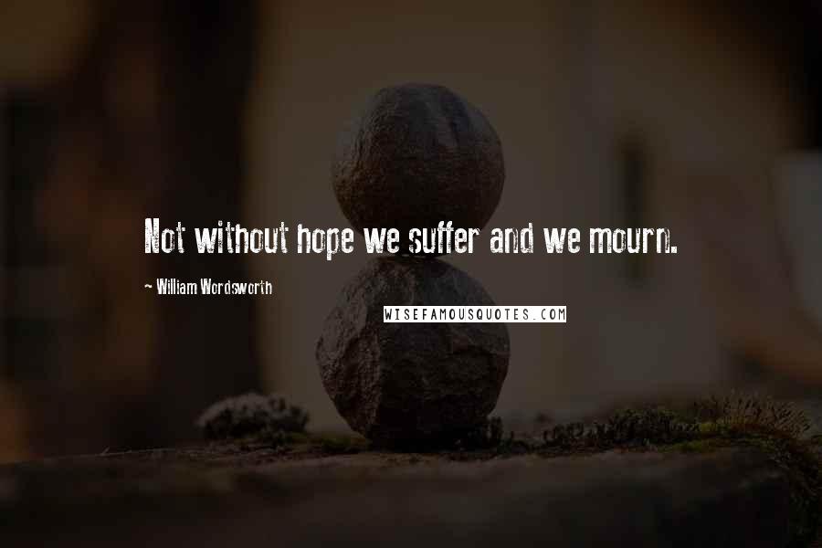 William Wordsworth Quotes: Not without hope we suffer and we mourn.