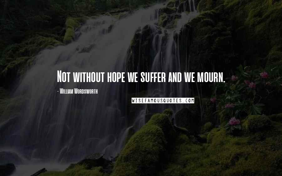 William Wordsworth Quotes: Not without hope we suffer and we mourn.